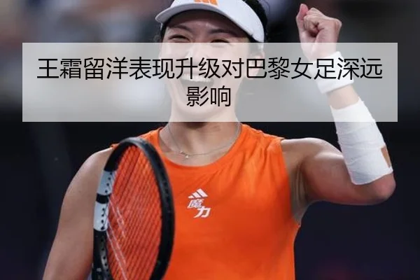 王霜留洋表现升级对巴黎女足深远影响