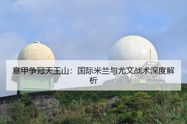 意甲争冠天王山：国际米兰与尤文战术深度解析